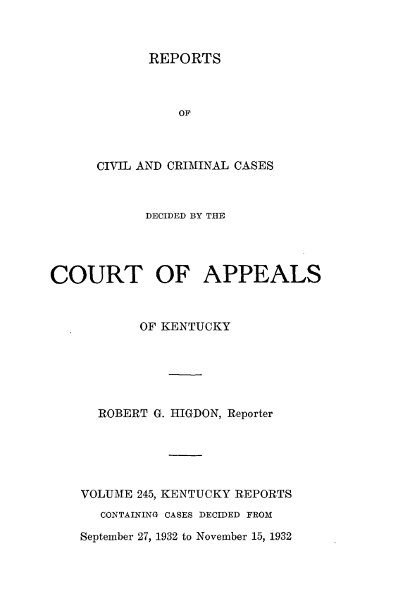 handle is hein.statereports/rccckent0245 and id is 1 raw text is: REPORTS

OF
CIVIL AND CRIMINAL CASES
DECIDED BY THE
COURT OF APPEALS
OF KENTUCKY
ROBERT G. HIGDON, Reporter
VOLUME 245, KENTUCKY REPORTS
CONTAINING CASES DECIDED FROM
September 27, 1932 to November 15, 1932


