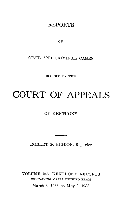 handle is hein.statereports/rccckent0248 and id is 1 raw text is: REPORTS

OF
CIVIL AND CRIMINAL CASES
DECIDED BY THE
COURT OF APPEALS
OF KENTUCKY
ROBERT G. HIGDON, Reporter
VOLUME 248, KENTUCKY REPORTS
CONTAINING CASES DECIDED FROM
March 3, 1933, to May 2, 1933


