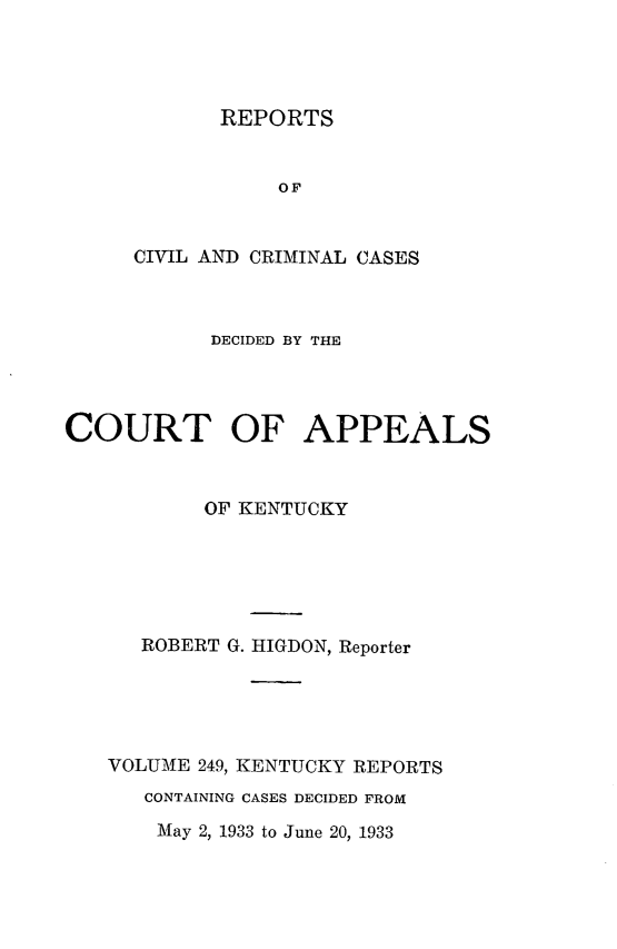 handle is hein.statereports/rccckent0249 and id is 1 raw text is: REPORTS

OF
CIVIL AND CRIMINAL CASES
DECIDED BY THE
COURT OF APPEALS
OF KENTUCKY
ROBERT G. HIGDON, Reporter
VOLUME 249, KENTUCKY REPORTS
CONTAINING CASES DECIDED FROM
May 2, 1933 to June 20, 1933


