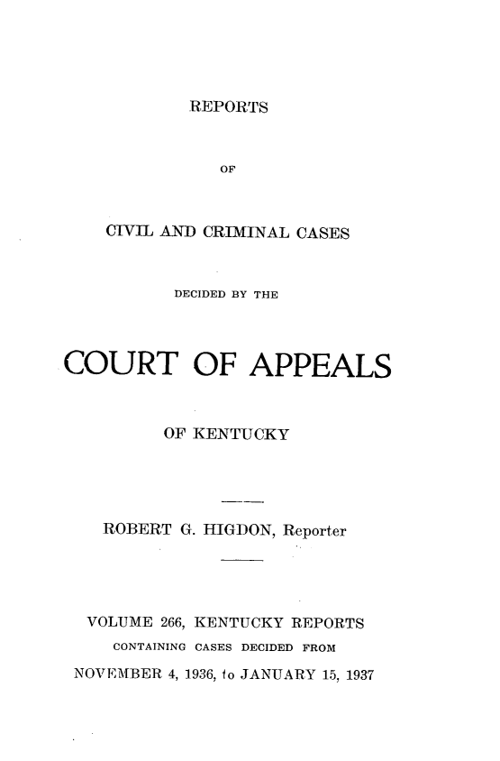 handle is hein.statereports/rccckent0266 and id is 1 raw text is: REPORTS

OF
CIVIL AND CRIMINAL CASES
DECIDED BY THE
COURT OF APPEALS
OF KENTUCKY
ROBERT G. HIGDON, Reporter
VOLUME 266, KENTUCKY REPORTS
CONTAINING CASES DECIDED FROM
NOVEMBER 4, 1936, to JANUARY 15, 1937


