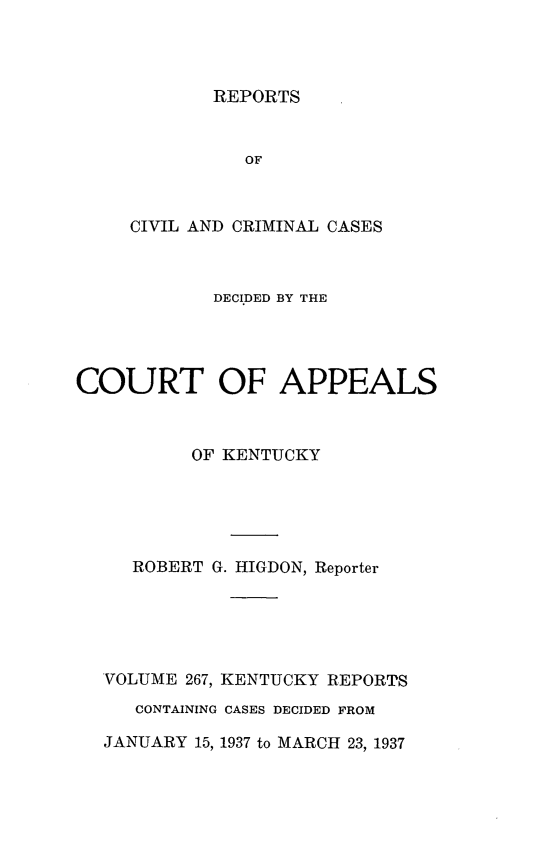 handle is hein.statereports/rccckent0267 and id is 1 raw text is: REPORTS

OF
CIVIL AND CRIMINAL CASES
DECIDED BY THE
COURT OF APPEALS
OF KENTUCKY
ROBERT G. HIGDON, Reporter
VOLUME 267, KENTUCKY REPORTS
CONTAINING CASES DECIDED FROM
JANUARY 15, 1937 to MARCH 23, 1937


