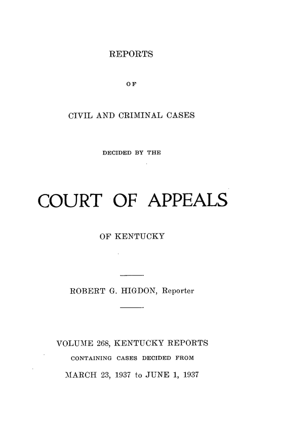 handle is hein.statereports/rccckent0268 and id is 1 raw text is: REPORTS

OF
CIVIL AND CRIMINAL CASES
DECIDED BY THE
COURT OF APPEALS
OF KENTUCKY
ROBERT G. HIGDON, Reporter
VOLUME 268, KENTUCKY REPORTS
CONTAINING CASES DECIDED FROM

MARCH 23, 1937 to JUNE 1, 1937


