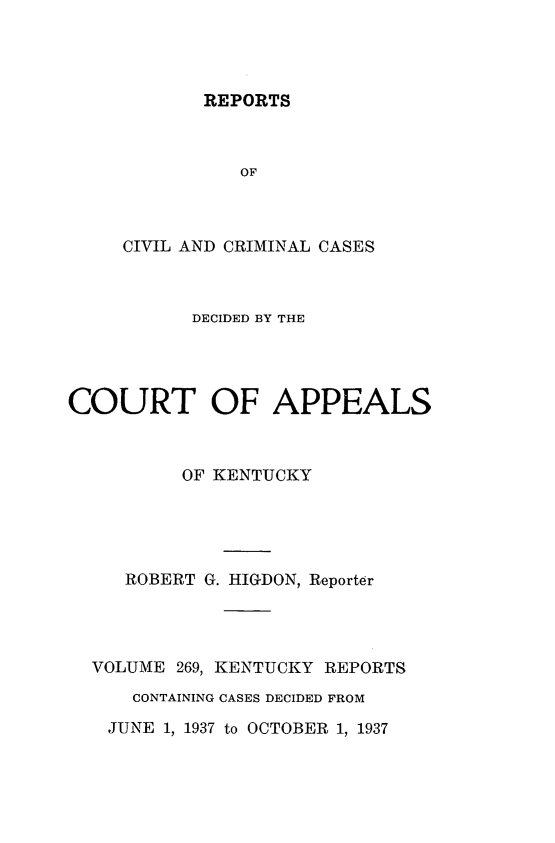 handle is hein.statereports/rccckent0269 and id is 1 raw text is: REPORTS

OF
CIVIL AND CRIMINAL CASES
DECIDED BY THE
COURT OF APPEALS
OF KENTUCKY
ROBERT G. HIGDON, Reporter
VOLUME 269, KENTUCKY REPORTS
CONTAINING CASES DECIDED FROM
JUNE 1, 1937 to OCTOBER 1, 1937


