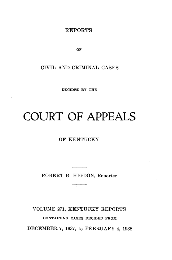 handle is hein.statereports/rccckent0271 and id is 1 raw text is: REPORTS

OF
CIVIL AND CRIMINAL CASES
DECIDED BY THE
COURT OF APPEALS
OF KENTUCKY
ROBERT G. HIGDON, Reporter
VOLUME 271, KENTUCKY REPORTS
CONTAINING CASES DECIDED FROM
DECEMBER 7, 1937, to FEBRUARY 4, 1938


