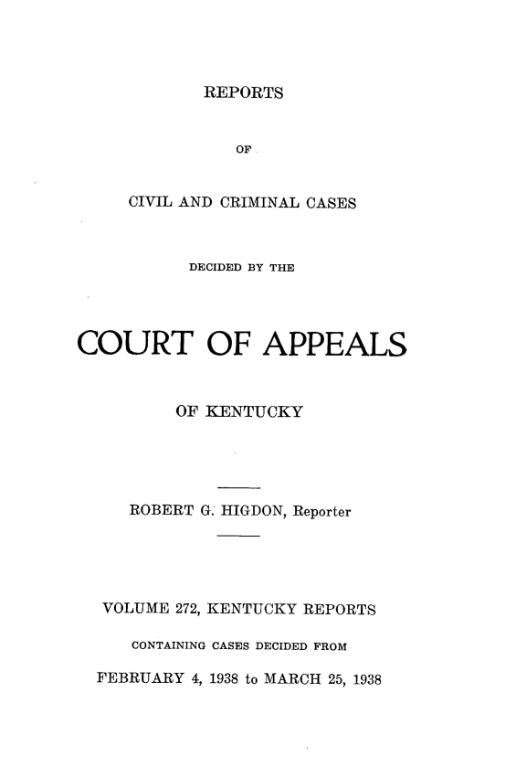 handle is hein.statereports/rccckent0272 and id is 1 raw text is: REPORTS

OF
CIVIL AND CRIMINAL CASES
DECIDED BY THE
COURT OF APPEALS
OF KENTUCKY
ROBERT G. HIGDON, Reporter
VOLUME 272, KENTUCKY REPORTS
CONTAINING CASES DECIDED FROM
FEBRUARY 4, 1938 to MARCH 25, 1938


