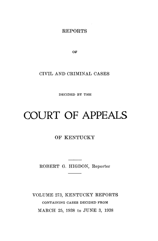 handle is hein.statereports/rccckent0273 and id is 1 raw text is: REPORTS

OF
CIVIL AND CRIMINAL CASES
DECIDED BY THE
COURT OF APPEALS
OF KENTUCKY
ROBERT G. HIGDON, Reporter
VOLUME 273, KENTUCKY REPORTS
CONTAINING CASES DECIDED FROM
MARCH 25, 1938 to JUNE 3, 1938


