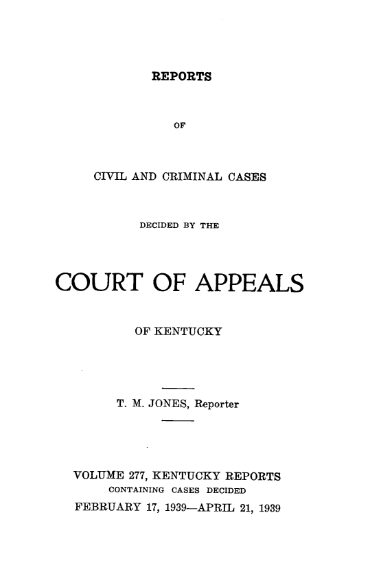 handle is hein.statereports/rccckent0277 and id is 1 raw text is: REPORTS

OF
CIVIL AND CRIMINAL CASES
DECIDED BY THE
COURT OF APPEALS
OF KENTUCKY
T. M. JONES, Reporter
VOLUME 277, KENTUCKY REPORTS
CONTAINING CASES DECIDED
FEBRUARY 17, 1939-APRIL 21, 1939


