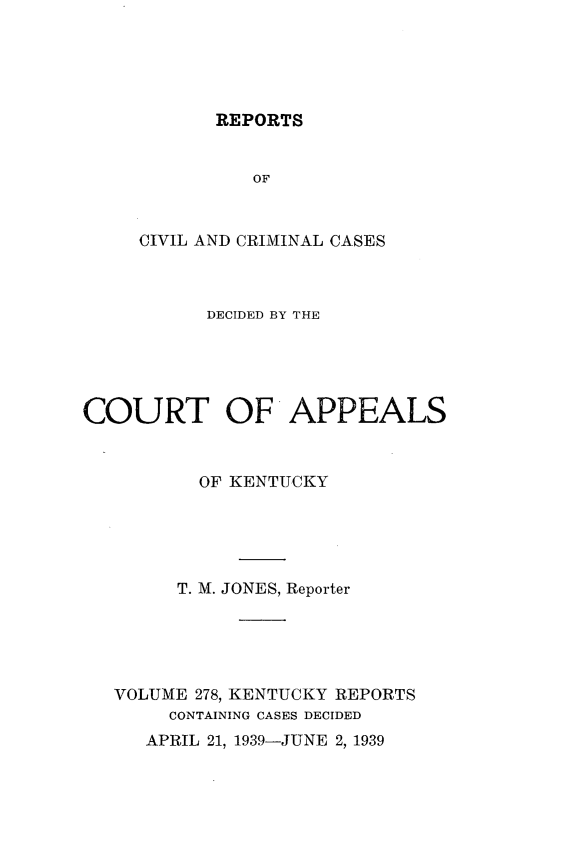 handle is hein.statereports/rccckent0278 and id is 1 raw text is: REPORTS

OF
CIVIL AND CRIMINAL CASES
DECIDED BY THE
COURT OF APPEALS
OF KENTUCKY
T. M. JONES, Reporter
VOLUME 278, KENTUCKY REPORTS
CONTAINING CASES DECIDED

APRIL 21, 1939-JUNE 2, 1939


