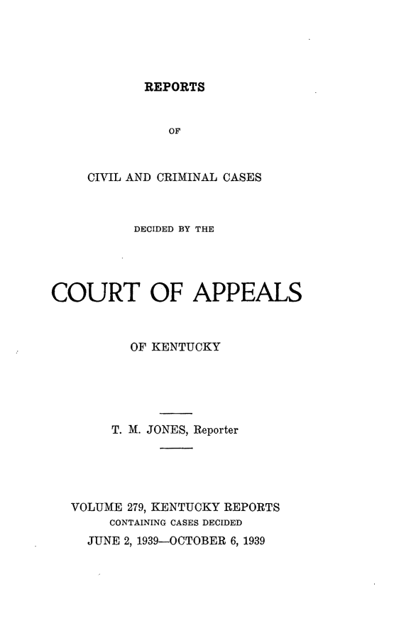 handle is hein.statereports/rccckent0279 and id is 1 raw text is: REPORTS

OF
CIVIL AND CRIMINAL CASES
DECIDED BY THE
COURT OF APPEALS
OF KENTUCKY
T. M. JONES, Reporter
VOLUME 279, KENTUCKY REPORTS
CONTAINING CASES DECIDED

JUNE 2, 1939-OCTOBER 6, 1939


