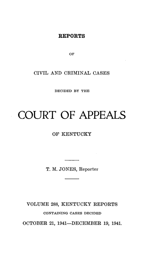 handle is hein.statereports/rccckent0288 and id is 1 raw text is: REPORTS

OF
CIVIL AND CRIMINAL CASES
DECIDED BY THE
COURT OF APPEALS
OF KENTUCKY
T. M. JONES, Reporter
VOLUME 288, KENTUCKY REPORTS
CONTAINING CASES DECIDED
OCTOBER 21, 1941-DECEMBER 19, 1941.


