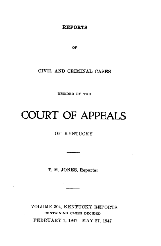 handle is hein.statereports/rccckent0304 and id is 1 raw text is: REPORTS

OF
CIVIL AND CRIMINAL CASES
DECIDED BY THE
COURT OF APPEALS
OF KENTUCKY
T. M. JONES, Reporter
VOLUME 304, KENTUCKY REPORTS
CONTAINING CASES DECIDED
FEBRUARY 7, 1947-MAY 27, 1947


