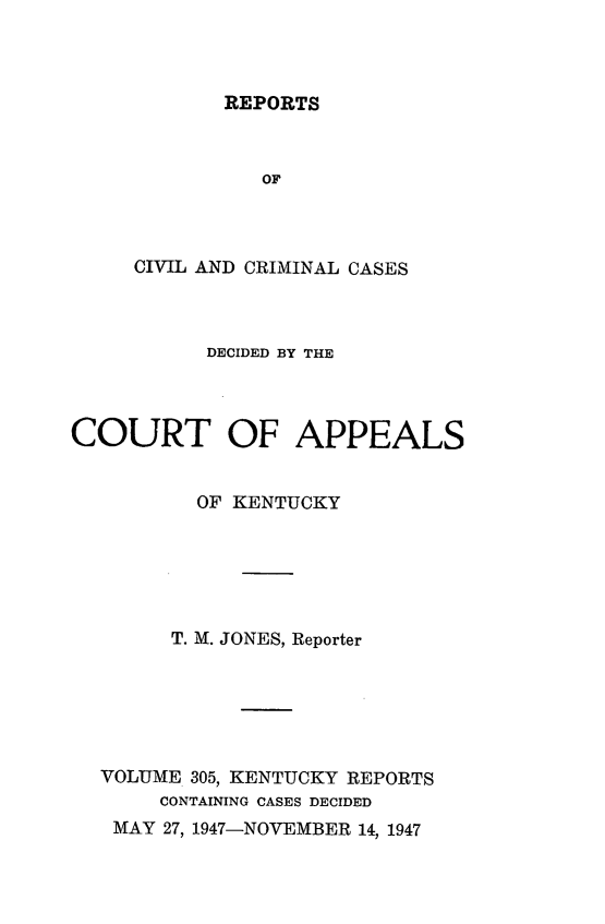 handle is hein.statereports/rccckent0305 and id is 1 raw text is: REPORTS

OF
CIVIL AND CRIMINAL CASES
DECIDED BY THE
COURT OF APPEALS
OF KENTUCKY
T. M. JONES, Reporter
VOLUME 305, KENTUCKY REPORTS
CONTAINING CASES DECIDED
MAY 27, 1947-NOVEMBER 14, 1947


