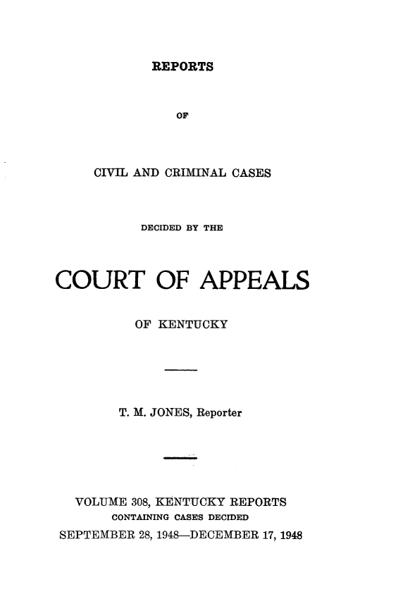 handle is hein.statereports/rccckent0308 and id is 1 raw text is: REPORTS

OF
CIVIL AND CRIMINAL CASES
DECIDED BY THE
COURT OF APPEALS
OF KENTUCKY
T. M. JONES, Reporter
VOLUME 308, KENTUCKY REPORTS
CONTAINING CASES DECIDED
SEPTEMBER 28, 1948-DECEMBER 17, 1948



