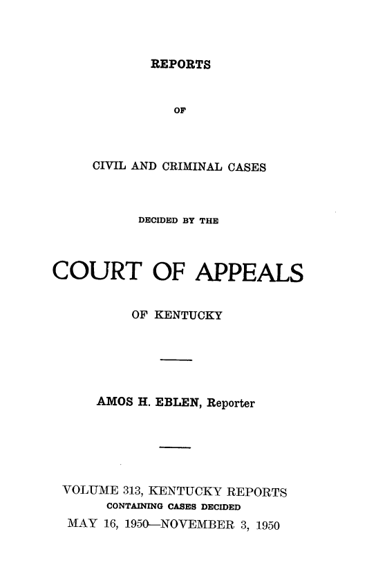 handle is hein.statereports/rccckent0313 and id is 1 raw text is: REPORTS

OF
CIVIL AND CRIMINAL CASES
DECIDED BY THE
COURT OF APPEALS
OF KENTUCKY
AMOS H. EBLEN, Reporter
VOLUME 313, KENTUCKY REPORTS
CONTAINING CASES DECIDED
MN[AY 16, 1950-NOVEMBER 3, 1950


