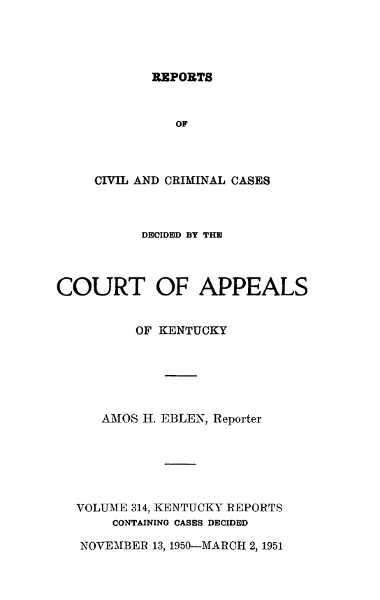 handle is hein.statereports/rccckent0314 and id is 1 raw text is: REPORTS

OF
CIVIL AND CRIMINAL CASES
DECIDED BY THE
COURT OF APPEALS
OF KENTUCKY
AMOS H. EBLEN, Reporter
VOLUME 314, KENTUCKY REPORTS
CONTAINING CASES DECIDED
NOVEMBER 13, 1950-MARCH 2, 1951


