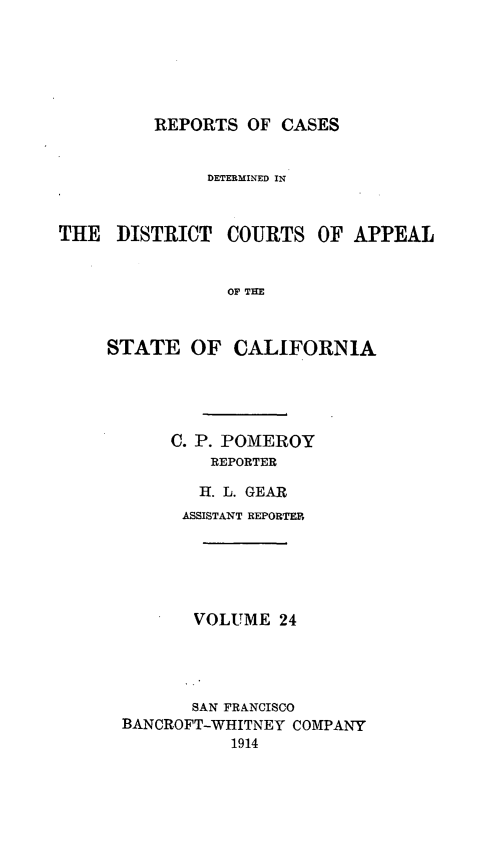 handle is hein.statereports/rcdcstca0024 and id is 1 raw text is: REPORTS OF CASES

DETERMINED IN
THE DISTRICT COURTS OF APPEAL
OF TEM
STATE OF CALIFORNIA

C. P. POMEROY
REPORTER
H. L. GEAR
ASSISTANT REPORTER
VOLUME 24
SAN FRANCISCO
BANCROFT-WHITNEY COMPANY
1914



