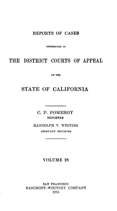 handle is hein.statereports/rcdcstca0028 and id is 1 raw text is: REPORTS OF CASES

DETERMINED IN
THE DISTRICT COURTS OF APPEAL
OP TIE
STATE OF CALIFORNIA

C. P. POMEROY
REPORTER
RANDOLPH V. WHITING
ASSISTANT REPORTER
VOLUME 28
SAN FRANCISCO
BANCROFT-WHITNEY COMPANY
1916


