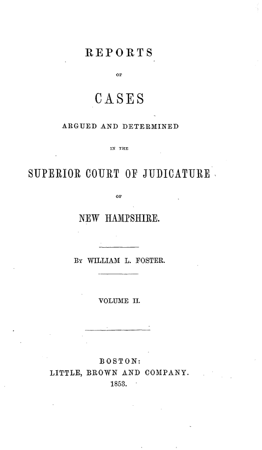 handle is hein.statereports/rcddmcon0004 and id is 1 raw text is: REPORTS
oC
CASES

ARGUED AND DETERMINED
IN THE
SUPERIOR COURT OF JUDICATURE
or

NEW HAMPSHIRE.
By WILLIAM L. FOSTER.

VOLUME II.

BOSTON:
LITTLE, BROWN AND COMPANY.
1853.


