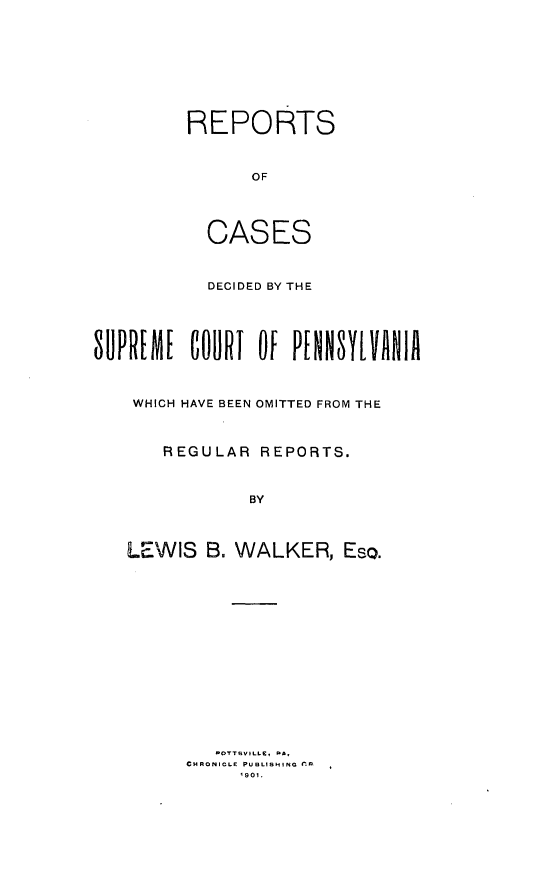 handle is hein.statereports/rcdepa0004 and id is 1 raw text is: REPORTS
OF
CASES
DECIDED BY THE
UPREME    COURlT OF PENNSYLVANIA
WHICH HAVE BEEN OMITTED FROM THE
REGULAR REPORTS.
BY
LEWIS B. WALKER, Eso.
OTTSVILLC, PA,
CHRONICLE PUBLISHING r-
I901.



