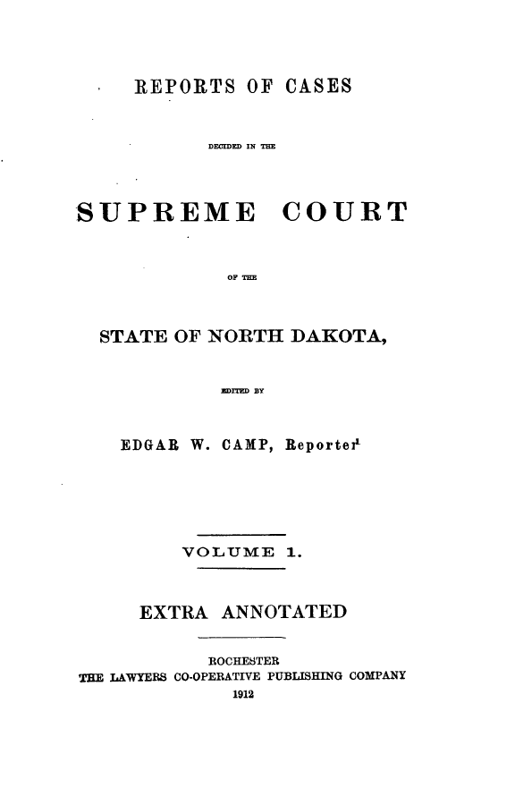 handle is hein.statereports/rcdescondk0001 and id is 1 raw text is: 




     REPORTS OF CASES



            DECIDED IN THE




SUPREME COURT



             OF THE




  STATE OF NORTH DAKOTA,


             jTD= BY



    EDGAR W. CAMP, Reportei







         VOLUME 1.



      EXTRA ANNOTATED


            ROCHESTER
THE LAWYERS CO-OPERATIVE PUBLISHING COMPANY
              1912


