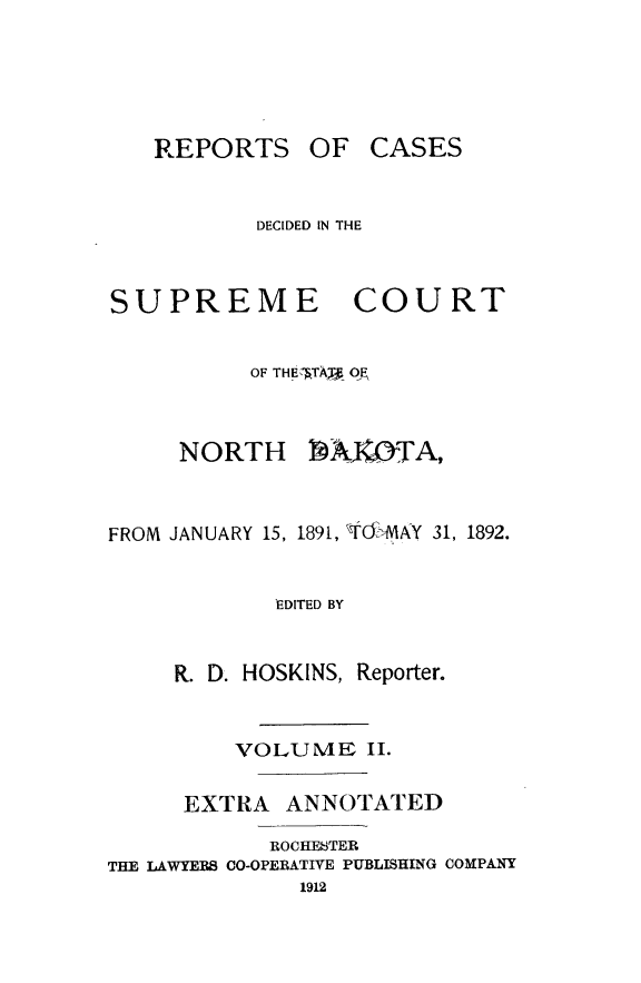 handle is hein.statereports/rcdescondk0002 and id is 1 raw text is: 





   REPORTS OF CASES


           DECIDED IN THE



SUPREME           COURT


          OF THE.TA- J O


NORTH


P)AYaTA,


FROM JANUARY 15, 1891, lOf',MAY 31, 1892.


            EDITED BY


     R. D. HOSKINS, Reporter.


         VOLUME II.

      EXTRA ANNOTATED

            ROCHESTER
THE LAWYERS CO-OPERATIVE PUBLISHING COMPANY
              1912


