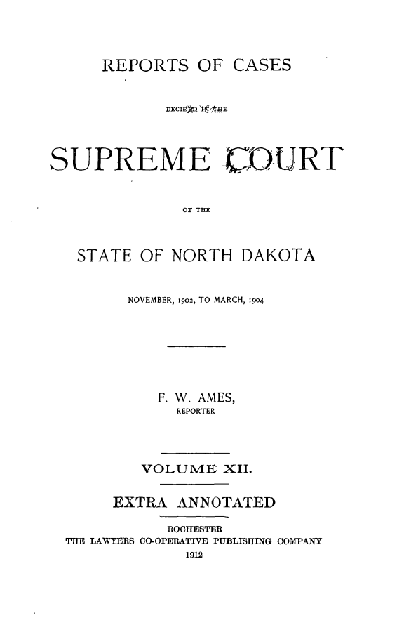 handle is hein.statereports/rcdescondk0012 and id is 1 raw text is: 




      REPORTS OF CASES







SUPREME UDURT


              OF THE



   STATE OF NORTH DAKOTA


NOVEMBER, 19o2, TO MARCH, 194o







   F. W. AMES,
     REPORTER


        VOLUME XII.


     EXTRA ANNOTATED

           ROCHESTER
THE LAWYERS CO-OPERATIVE PUBLISHING COMPANY
             1912


