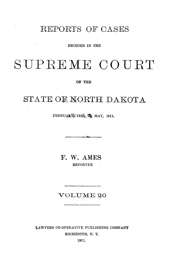 handle is hein.statereports/rcdescondk0020 and id is 1 raw text is: 




      REPORTS OF CASES


             DECIDED IN THE




SUPREME COUR T


               OF THE



  STATE OV NORTH DAKOTA


    FEBRUAAW:9'1,#1  MAY, 1911.








      F. W. AMES
         REPORTER






     voL-UZVIME o20






LAWYERS CO-OPERATIVE PU3LISHING COMPANY
       ROCHESTER, N. Y.
          1911.


