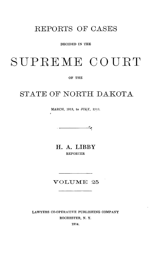 handle is hein.statereports/rcdescondk0025 and id is 1 raw text is: 






      REPORTS OF CASES



             DECIDED IN THE




SUPREME COURT


               OF THE




  STATE OF NORTH DAKOTA


     MARCH, 1913, to JULY, 1913.










     H. A. LIBBY
         REPORTER







     VOLIUME 25







LAWYERS CO-OPERATIVE PUBLISHING COMPANY
       ROCHESTER, N. Y.

          1914.


