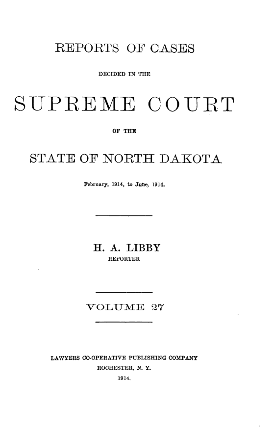 handle is hein.statereports/rcdescondk0027 and id is 1 raw text is: 






       REP ORTS OF CASES



              DECIDED IN THE




SUPREME C0 UBT


                OF THE



   STATE OF NORTH DAKOTA


     February, 1914, to Jutte, 1914.









       H1. A. LIBBY
         REFORTER







      VOLUME Q7







LAWYERS CO-OPERATIVE PUBLISHING COMPANY
       ROCHESTER, N. Y.
           1914.



