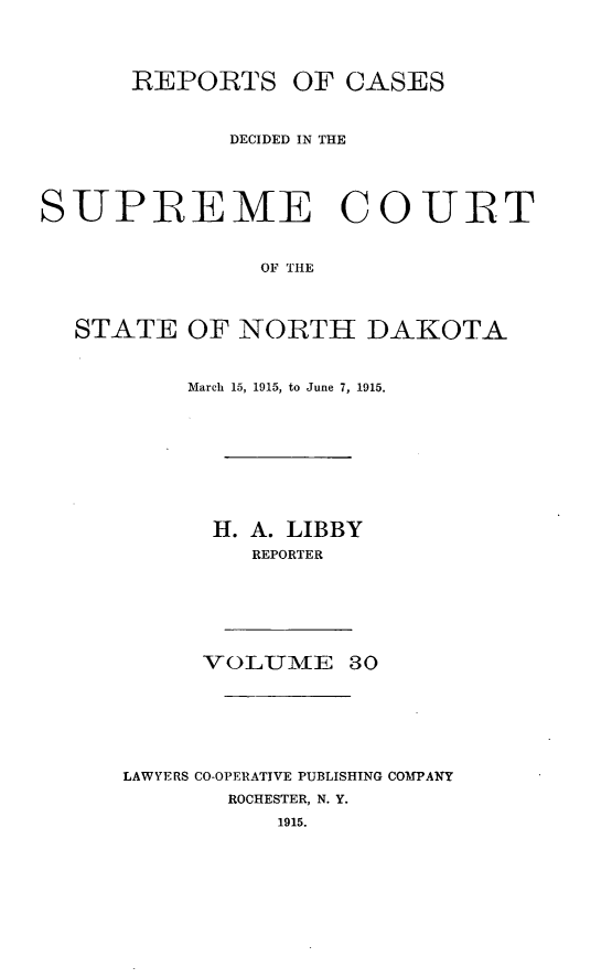 handle is hein.statereports/rcdescondk0030 and id is 1 raw text is: 




      REPORTS OF CASES



             DECIDED IN THE




SUPIREME COUIRT


                OF TIlE



  STATE OF NORTH DAKOTA


     March 15, 1915, to June 7, 1915.









     H. A. LIBBY
         REPORTER







      VOLUME 30







LAWYERS CO-OPERATIVE PUBLISHING COMPANY

       ROCHESTER, N. Y.
           1915.


