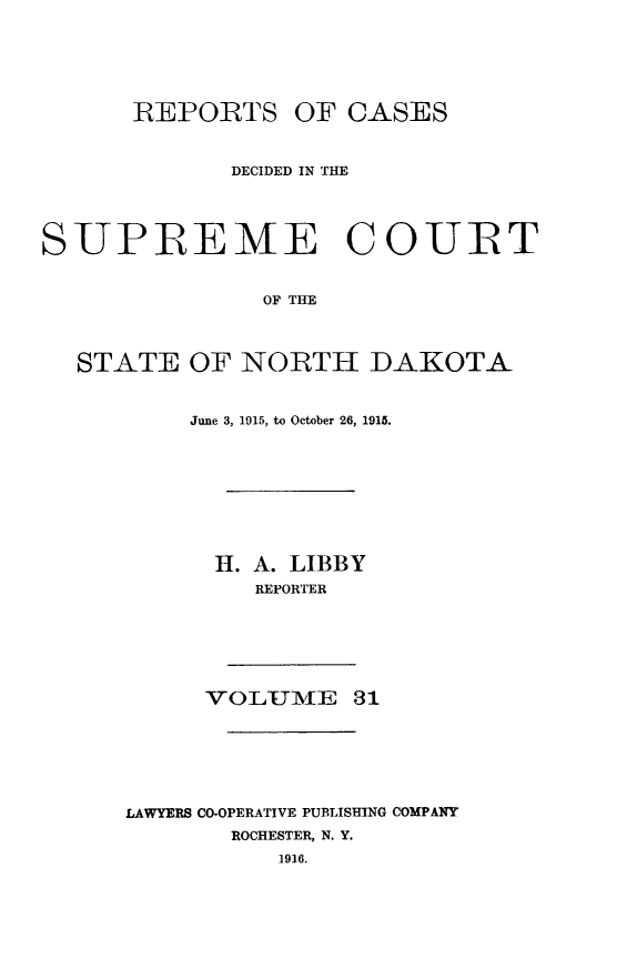 handle is hein.statereports/rcdescondk0031 and id is 1 raw text is: 






      REPORTS OF CASES


             DECIDED IN THE




SUPIREME COUIT


               OF THE




  STATE OF NORTH DAKOTA


    June 3, 1915, to October 26, 1915.









      H. A. LIBBY
         REPORTER







     VOLUMAE 31







LAWYERS CO.OPERATIVE PUBLISHING COMPANY
       ROCHESTER, N. Y.
          1916.


