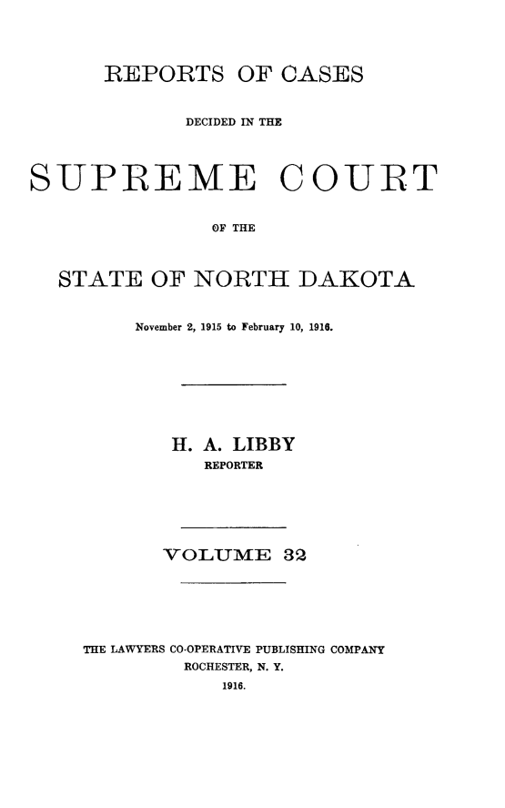 handle is hein.statereports/rcdescondk0032 and id is 1 raw text is: 





      REPORTS OF CASES



             DECIDED IN THE




SUPREME COURT


                OF THE




  STATE OF NORTH DAKOTA


    November 2, 1915 to February 10, 1916.









        H. A. LIBBY
          REPORTER







       VOLUME 32







THE LAWYERS CO-OPERATIVE PUBLISHING COMPANY
         ROCHESTER, N. Y.


