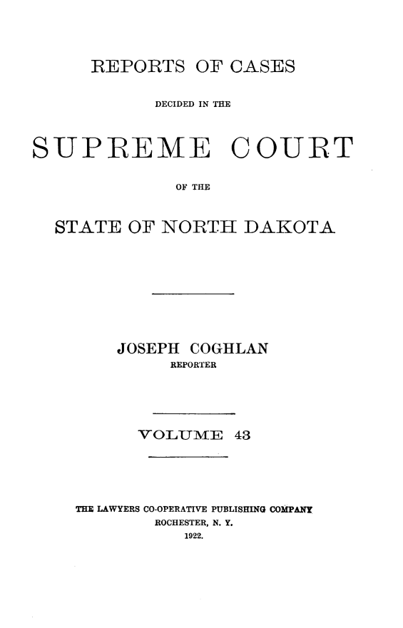 handle is hein.statereports/rcdescondk0043 and id is 1 raw text is: 





      REPORTS OF CASES


            DECIDED IN THE




SUPREME COUIRT


              OF THE



  STATE OF NORTH DAKOTA


    JOSEPH COGHLAN
         REPORTER






      VOLUMIE 43







THE LAWYERS CO-OPERATIVE PUBLISHING COMPANY
        ROCHESTER, N. Y.
           1922.


