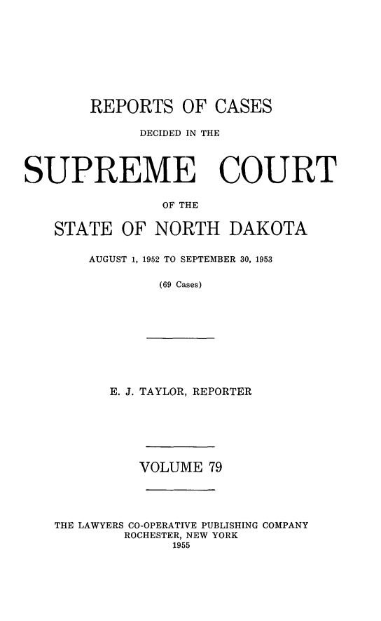 handle is hein.statereports/rcdescondk0079 and id is 1 raw text is: 










        REPORTS OF CASES

             DECIDED IN THE




SUPREME COURT

                OF THE


   STATE OF NORTH DAKOTA


       AUGUST 1, 1952 TO SEPTEMBER 30, 1953

                (69 Cases)


      E. J. TAYLOR, REPORTER







          VOLUME 79





THE LAWYERS CO-OPERATIVE PUBLISHING COMPANY
        ROCHESTER, NEW YORK
              1955


