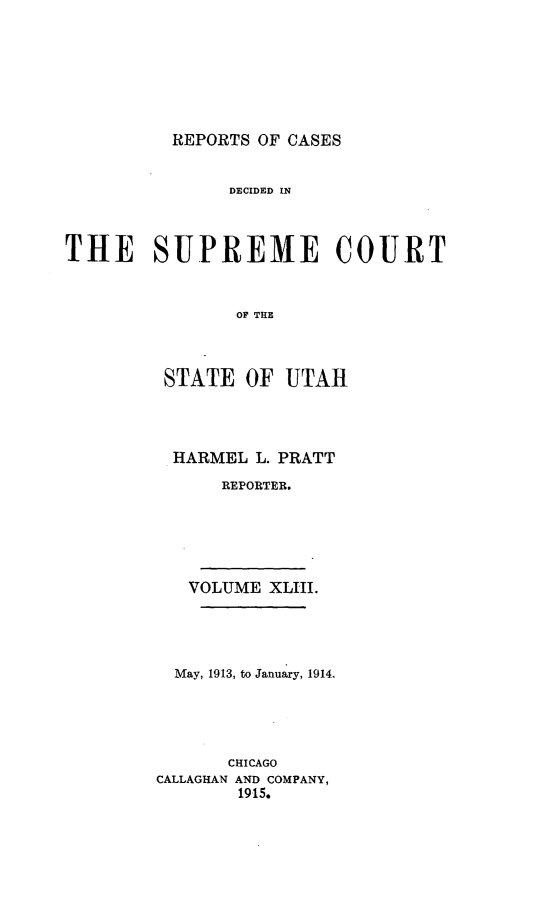 handle is hein.statereports/rcdescut0043 and id is 1 raw text is: 








         REPORTS OF CASES


              DECIDECD IN




THE SUPREME COURT



               OF THIE


STATE  OF  UTAH




HARMEL  L. PRATT

     REPORTER.






  VOLUME XLII.


  May, 1913, to January, 1914.





      CHICAGO
CALLAGHAN AND COMPANY,
       1915.


