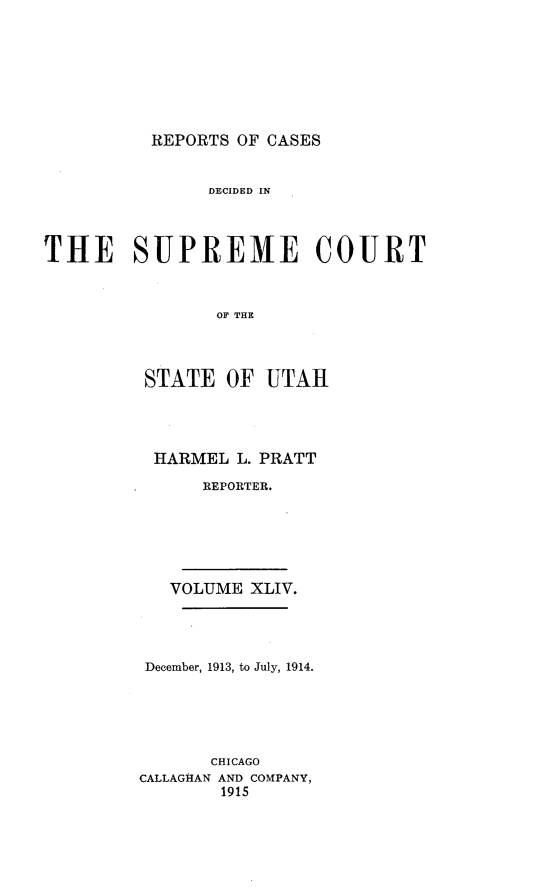 handle is hein.statereports/rcdescut0044 and id is 1 raw text is: 








          REPORTS OF CASES


                DECIDED  IN




THE SUPREME COURT



                OF THE


STATE   OF UTAH




HARMEL   L. PRATT

      REPORTER.






  VOLUME  XLIV.


December, 1913, to July, 1914.






       CHICAGO
CALLAGHAN AND COMPANY,
        1915


