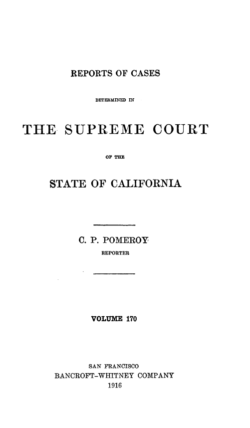 handle is hein.statereports/rcdscal0170 and id is 1 raw text is: 







REPORTS OF CASES


DETEEMINED IN


THE SUPREME


COURT


oil THM


STATE  OF  CALIFORNIA






     C. P. POMEROY
         REPORTER


VOLUME 170


      SAN FRANCISCO
BANCROFT-WIIITNEY COMPANY
         1916


