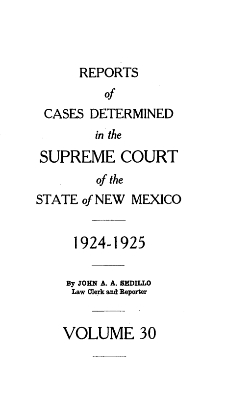 handle is hein.statereports/rcdsucstnm0030 and id is 1 raw text is: 



REPORTS


CASES


DETERMINED


in the


SUPREME COURT
        of the
STATE of NEW MEXICO


     1924-1925

     By JOHN A. A. SEDILLO
     Law Clerk and Reporter


     VOLUME 30


