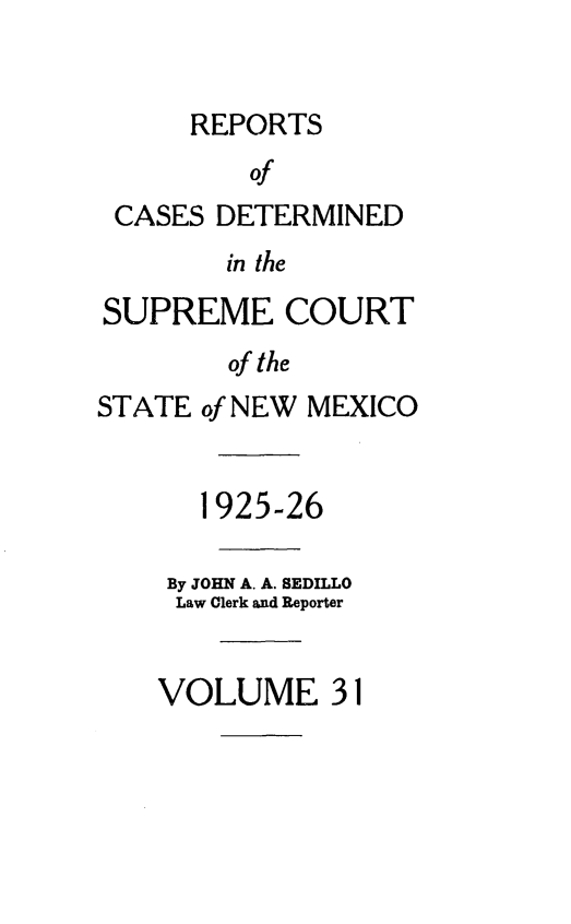 handle is hein.statereports/rcdsucstnm0031 and id is 1 raw text is: 


REPORTS


         of
 CASES DETERMINED
        in the
SUPREME COURT
        of the
STATE of NEW MEXICO


      1925-26

    By JOHN A. A. SEDILLO
    Law Clerk and Reporter


    VOLUME 31


