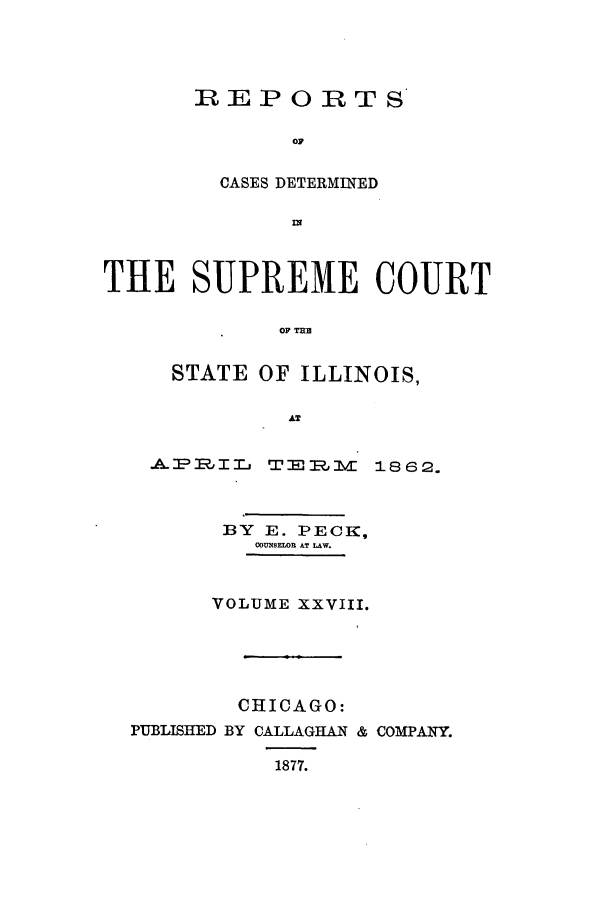 handle is hein.statereports/rclichill0028 and id is 1 raw text is: REPORTS
OF
CASES DETERMINED
IN

THE SUPREME COURT
OF =1
STATE OF ILLINOIS,

-A.:p RII M -r Tm 1=aVm  18 62.
BY E. PECK,
OOUNSEWOR AT LAW.
VOLUME XXVIII.

CHICAGO:
PUBLISHED BY CALLAGHAN &
1877.

COMPANY.


