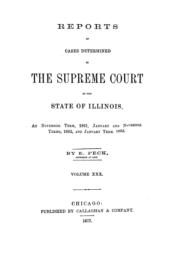 handle is hein.statereports/rclichill0030 and id is 1 raw text is: REPORTS
CASES DETERMINED
THE SUPREME COURT
OF THE
STATE OF ILLINOIS,

AT NOVEMBER
TERMS,

TERM, 1861, JANUARY AND NoVEMBER
1862, AND JANUARY TERM. 1663.

BY E. PECK,
COUNSELOR AT LAW.
VOLUME XXX.

PUBLISHED

CHICAGO:
BY CALLAGHAN
187.7.

& COMPANY.


