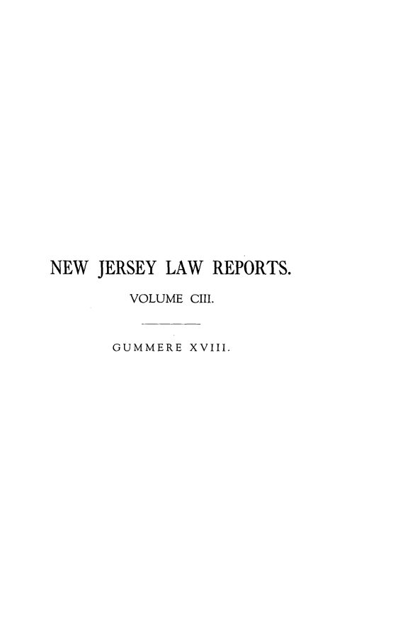 handle is hein.statereports/recadscnjers0103 and id is 1 raw text is: NEW JERSEY LAW REPORTS.
VOLUME CIII.
GUMMERE XVIII.


