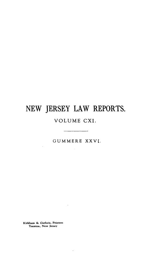 handle is hein.statereports/recadscnjers0111 and id is 1 raw text is: NEW JERSEY LAW REPORTS.
VOLUME CXI.
GUMMERE XXVE.

Kirkham & Guthrie, Printers
Trenton, New Jersey


