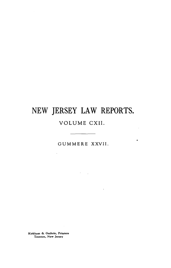 handle is hein.statereports/recadscnjers0112 and id is 1 raw text is: NEW JERSEY LAW REPORTS.
VOLUME CXII.
GUMMERE XXVII.

Kirkham & Guthrie, Printers
Trenton, New Jersev


