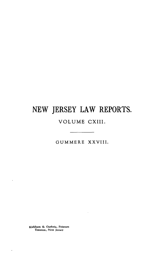 handle is hein.statereports/recadscnjers0113 and id is 1 raw text is: NEW JERSEY LAW REPORTS.
VOLUME CXIII.
GUMMERE XXVIII.

Kirkham & Guthrie, Printers
Trenton, New Jersey


