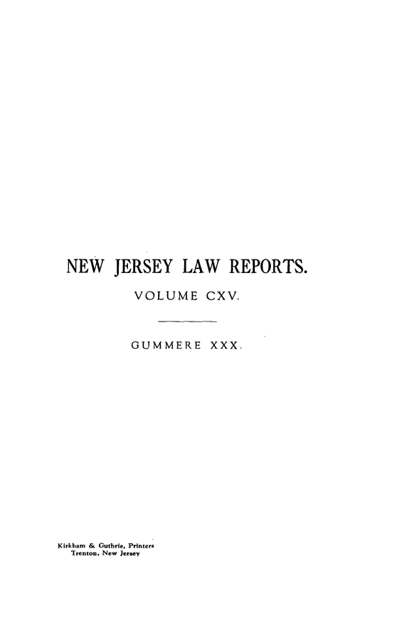 handle is hein.statereports/recadscnjers0115 and id is 1 raw text is: NEW JERSEY LAW REPORTS.
VOLUME CXV.
GUMMERE XXX.

Kirkham & Guthrie, Printers
Trenton, New Jersey


