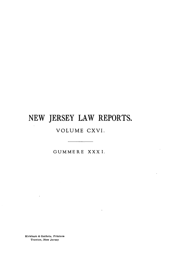 handle is hein.statereports/recadscnjers0116 and id is 1 raw text is: NEW JERSEY LAW REPORTS.
VOLUME CXVI.
GUMMERE XXXI.

Kirkham & Guthrie, Printers
Trenton, New Jersey


