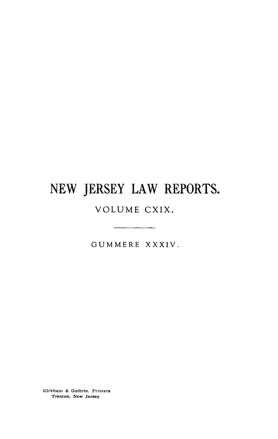 handle is hein.statereports/recadscnjers0119 and id is 1 raw text is: NEW JERSEY LAW REPORTS.
VOLUME CXIX.
GUMMERE XXXIV.

Kirkharn & Guthrie. Printers
Trenton. New Jersey


