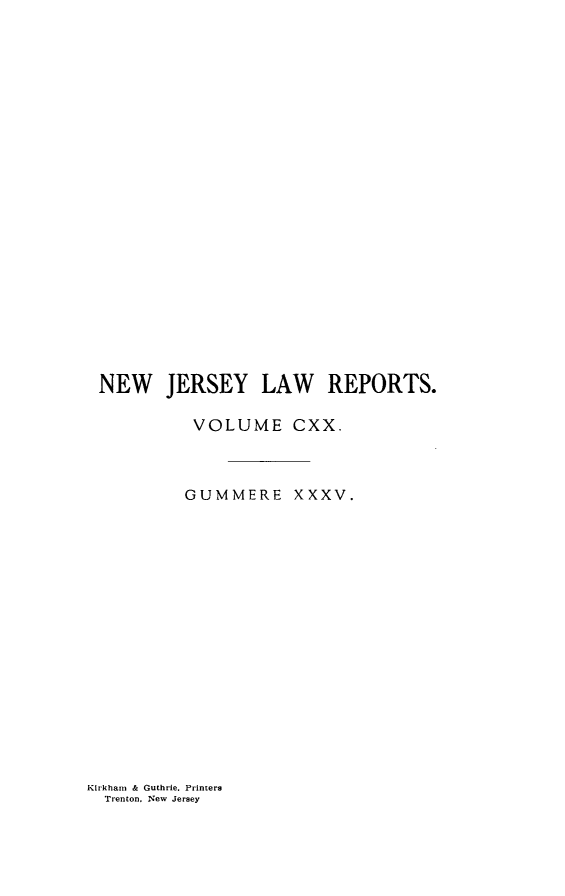 handle is hein.statereports/recadscnjers0120 and id is 1 raw text is: NEW JERSEY LAW REPORTS.
VOLUME CXX.
GUMMERE XXXV.

Kirkham & Guthrie. Printers
Trenton, New Jersey


