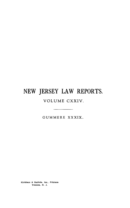 handle is hein.statereports/recadscnjers0124 and id is 1 raw text is: NEW JERSEY LAW REPORTS.
VOLUME CXXIV.
GUMMERE XXXIX.

Klrkham & Guthrie. Inc.. Printers
Trenton. N . J.


